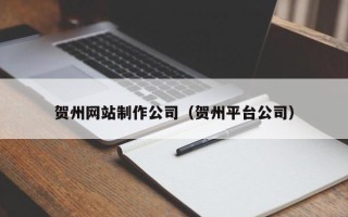 涿州贺州网站制作公司（贺州平台公司）